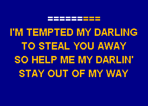 I'M TEMPTED MY DARLING
TO STEAL YOU AWAY
SO HELP ME MY DARLIN'
STAY OUT OF MY WAY