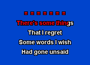 There's some things

That I regret
Some words I wish
Had gone unsaid