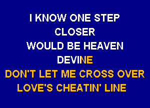 I KNOW ONE STEP
CLOSER
WOULD BE HEAVEN
DEVINE
DON'T LET ME CROSS OVER
LOVE'S CHEATIN' LINE