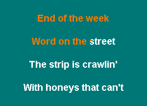 End of the week
Word on the street

The strip is crawlin'

With honeys that can't