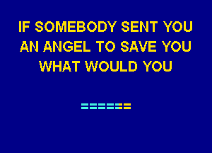 IF SOMEBODY SENT YOU
AN ANGEL TO SAVE YOU
WHAT WOULD YOU