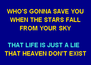 WHO'S GONNA SAVE YOU
WHEN THE STARS FALL
FROM YOUR SKY

THAT LIFE IS JUST A LIE
THAT HEAVEN DON'T EXIST