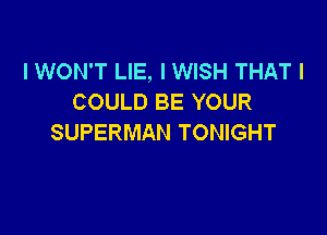 I WON'T LIE, I WISH THAT I
COULD BE YOUR

SUPERMAN TONIGHT