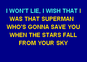 I WON'T LIE, I WISH THAT I
WAS THAT SUPERMAN
WHO'S GONNA SAVE YOU
WHEN THE STARS FALL
FROM YOUR SKY