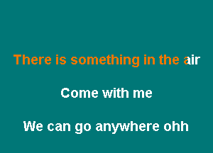 There is something in the air

Come with me

We can go anywhere ohh
