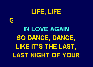 LIFE, LIFE

IN LOVE AGAIN
SO DANCE, DANCE,
LIKE ITS THE LAST,

LAST NIGHT OF YOUR