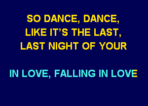 SO DANCE, DANCE,
LIKE ITS THE LAST,
LAST NIGHT OF YOUR

IN LOVE, FALLING IN LOVE
