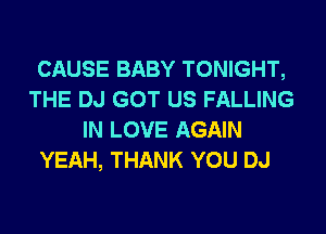 CAUSE BABY TONIGHT,
THE DJ GOT US FALLING
IN LOVE AGAIN
YEAH, THANK YOU DJ