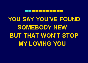 YOU SAY YOU'VE FOUND
SOMEBODY NEW

BUT THAT WON'T STOP
MY LOVING YOU