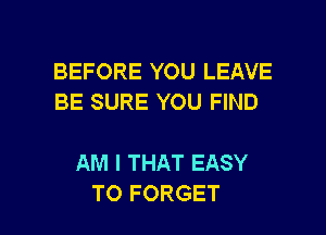 BEFORE YOU LEAVE
BE SURE YOU FIND

AM I THAT EASY

TO FORGET l