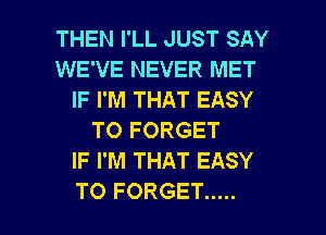 THEN I'LL JUST SAY
WE'VE NEVER MET
IF I'M THAT EASY
TO FORGET
IF I'M THAT EASY

TO FORGET ..... l