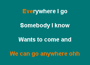 Everywhere I go
Somebody I know

Wants to come and

We can go anywhere ohh