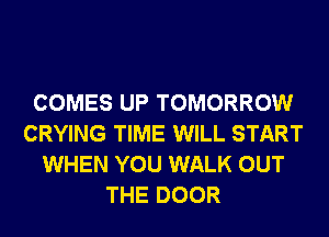 COMES UP TOMORROW
CRYING TIME WILL START
WHEN YOU WALK OUT
THE DOOR