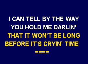 I CAN TELL BY THE WAY
YOU HOLD ME DARLIW
THAT IT WONT BE LONG
BEFORE ITS CRYIW TIME