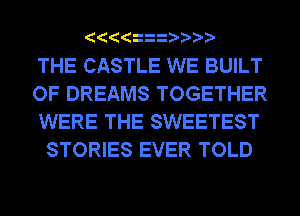 THE CASTLE WE BUILT

OF DREAMS TOGETHER
WERE THE SWEETEST
STORIES EVER TOLD