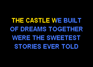 THE CASTLE WE BUILT

OF DREAMS TOGETHER
WERE THE SWEETEST
STORIES EVER TOLD