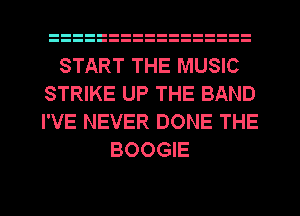 START THE MUSIC
STRIKE UP THE BAND
I'VE NEVER DONE THE

BOOGIE

g