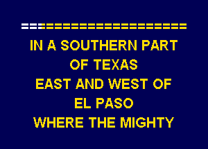 IN A SOUTHERN PART
OF TEXAS
EAST AND WEST OF
EL PASO
WHERE THE MIGHTY