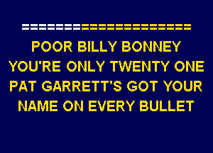 POOR BILLY BONNEY
YOU'RE ONLY TWENTY ONE
PAT GARRETT'S GOT YOUR

NAME ON EVERY BULLET