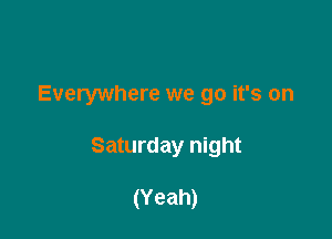 Everywhere we go it's on

Saturday night

(Yeah)