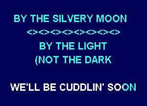 BY THE SILVERY MOON

BY THE LIGHT
(NOT THE DARK

WE'LL BE CUDDLIN' SOON