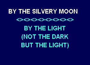 BY THE SILVERY MOON
(

BY THE LIGHT

(NOT THE DARK
BUT THE LIGHT)