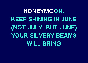 HONEYMOON,
KEEP SHINING IN JUNE
(NOT JULY, BUT JUNE)
YOUR SILVERY BEAMS

WILL BRING