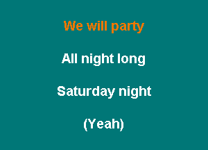 We will party

All night long

Saturday night

(Yeah)