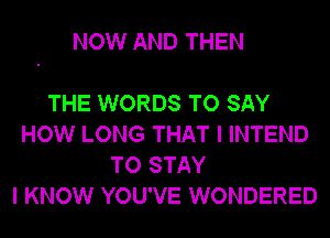 NOW AND THEN

THE WORDS TO SAY
HOW LONG THAT I INTEND
TO STAY
I KNOW YOU'VE WONDERED