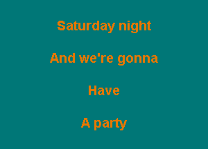 Saturday night

And we're gonna

Have

A party