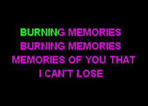 BURNING MEMORIES
BURNING MEMORIES
MEMORIES OF YOU THAT
I CAN'T LOSE