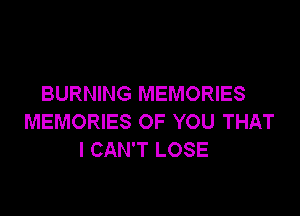 BURNING MEMORIES

MEMORIES OF YOU THAT
I CAN'T LOSE