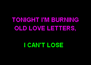 TONIGHT I'M BURNING
OLD LOVE LETTERS,

I CAN'T LOSE