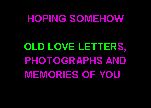 HOPING SOMEHOW

OLD LOVE LETTERS,
PHOTOGRAPHS AND
MEMORIES OF YOU

g