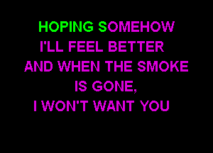 HOPING SOMEHOW
I'LL FEEL BETTER
AND WHEN THE SMOKE
IS GONE,

I WON'T WANT YOU

g