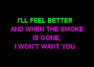 I'LL FEEL BETTER
AND WHEN THE SMOKE
IS GONE,

I WON'T WANT YOU

g