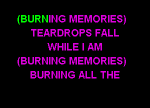 (BURNING MEMORIES)
TEARDROPS FALL
WHILE I AM
(BURNING MEMORIES)
BURNING ALL THE