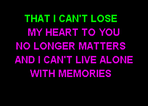 THAT I CAN'T LOSE
MY HEART TO YOU
NO LONGER MATTERS
AND I CAN'T LIVE ALONE

WITH MEMORIES