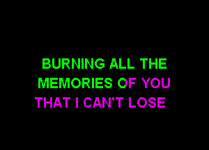 BURNING ALL THE

MEMORIES OF YOU
THAT I CAN'T LOSE