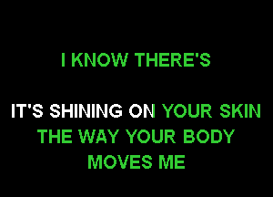 I KNOW THERE'S

IT'S SHINING ON YOUR SKIN
THE WAY YOUR BODY
MOVES ME