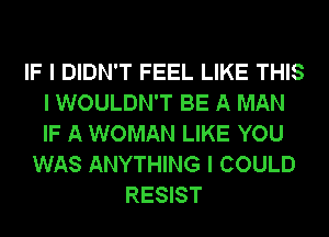 IF I DIDN'T FEEL LIKE THIS
I WOULDN'T BE A MAN
IF A WOMAN LIKE YOU

WAS ANYTHING I COULD
RESIST