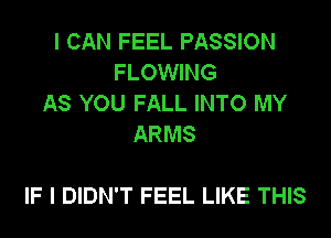 I CAN FEEL PASSION
FLOWING
AS YOU FALL INTO MY
ARMS

IF I DIDN'T FEEL LIKE THIS