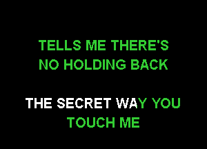 TELLS ME THERE'S
NO HOLDING BACK

THE SECRET WAY YOU
TOUCH ME