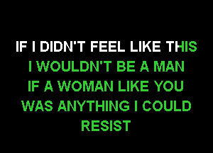 IF I DIDN'T FEEL LIKE THIS
I WOULDN'T BE A MAN
IF A WOMAN LIKE YOU

WAS ANYTHING I COULD
RESIST