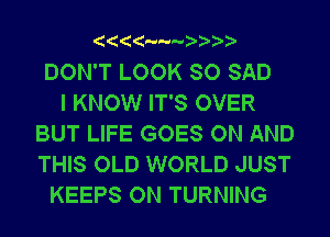 --? ? ? ?

DON'T LOOK SO SAD
I KNOW IT'S OVER
BUT LIFE GOES ON AND
THIS OLD WORLD JUST
KEEPS ON TURNING