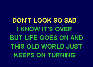 DON'T LOOK SO SAD
I KNOW IT'S OVER
BUT LIFE GOES ON AND
THIS OLD WORLD JUST
KEEPS ON TURNING