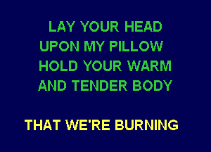 LAY YOUR HEAD
UPON MY PILLOW
HOLD YOUR WARM
AND TENDER BODY

THAT WE'RE BURNING