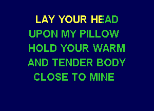 LAY YOUR HEAD
UPON MY PILLOW
HOLD YOUR WARM

AND TENDER BODY
CLOSE TO MINE