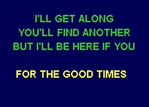 I'LL GET ALONG
YOU'LL FIND ANOTHER
BUT I'LL BE HERE IF YOU

FOR THE GOOD TIMES