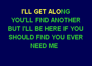 I'LL GET ALONG
YOU'LL FIND ANOTHER
BUT I'LL BE HERE IF YOU
SHOULD FIND YOU EVER
NEED ME